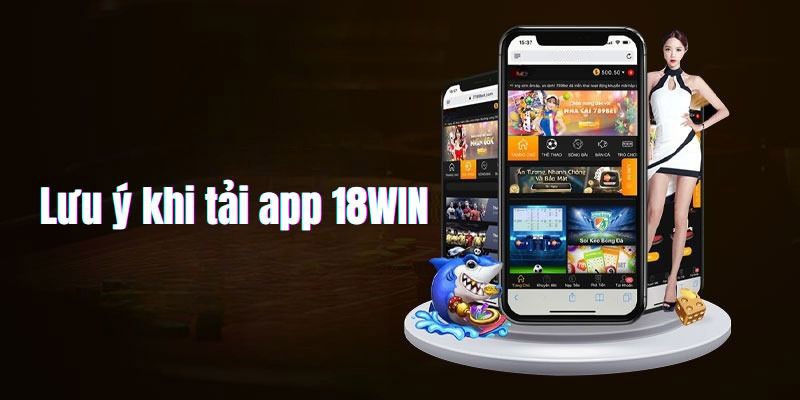 Các lưu ý cần nhớ khi muốn tải app 18win về điện thoại trải nghiệm